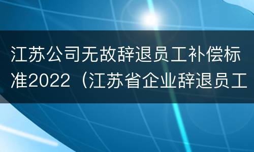 江苏公司无故辞退员工补偿标准2022（江苏省企业辞退员工补偿标准）
