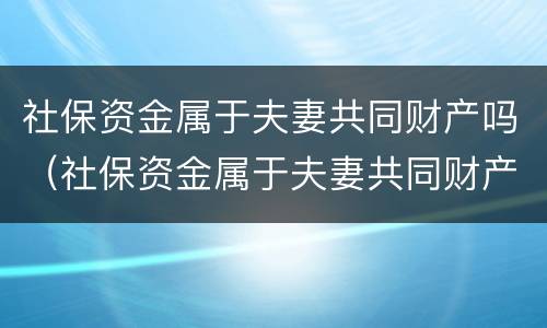 社保资金属于夫妻共同财产吗（社保资金属于夫妻共同财产吗怎么算）