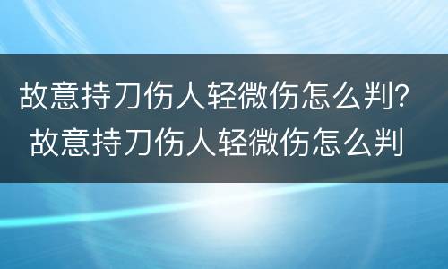 故意持刀伤人轻微伤怎么判？ 故意持刀伤人轻微伤怎么判