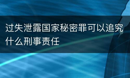 过失泄露国家秘密罪可以追究什么刑事责任