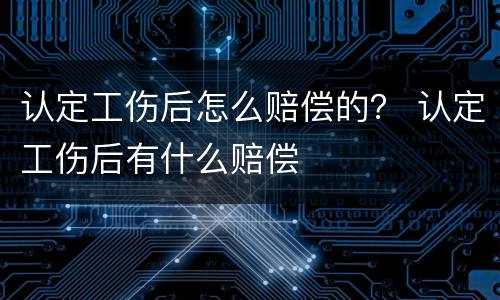 认定工伤后怎么赔偿的？ 认定工伤后有什么赔偿