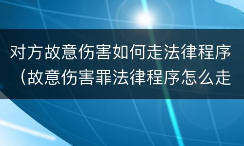 对方故意伤害如何走法律程序（故意伤害罪法律程序怎么走）