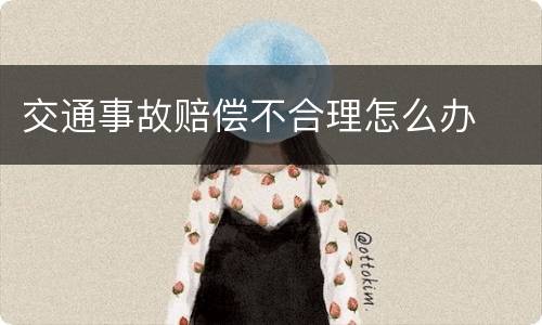 交通事故赔偿不合理怎么办