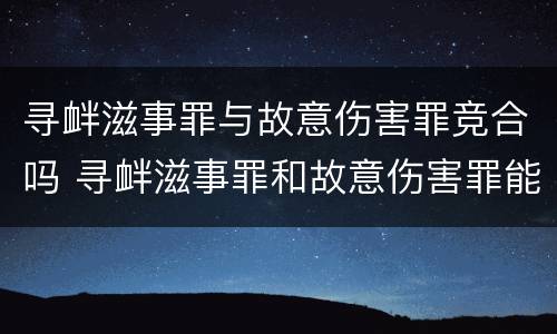寻衅滋事罪与故意伤害罪竞合吗 寻衅滋事罪和故意伤害罪能否并罚