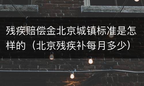 残疾赔偿金北京城镇标准是怎样的（北京残疾补每月多少）