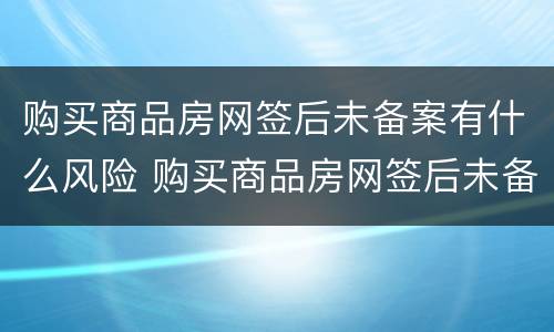 购买商品房网签后未备案有什么风险 购买商品房网签后未备案有什么风险嘛