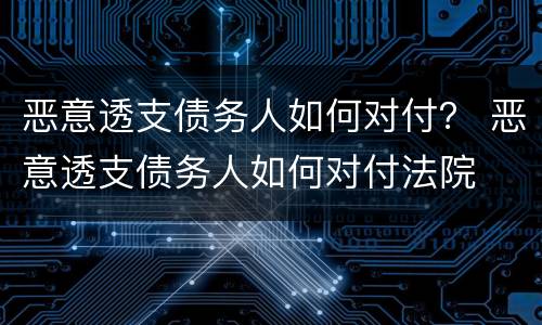 恶意透支债务人如何对付？ 恶意透支债务人如何对付法院