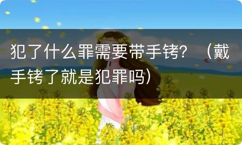 犯了什么罪需要带手铐？（戴手铐了就是犯罪吗）