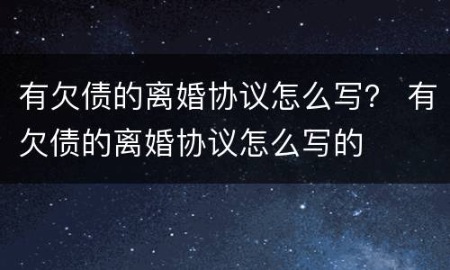 有欠债的离婚协议怎么写？ 有欠债的离婚协议怎么写的