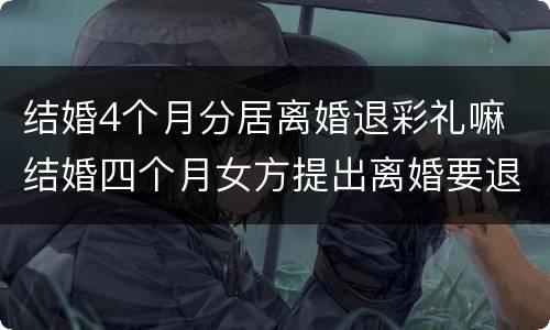 结婚4个月分居离婚退彩礼嘛 结婚四个月女方提出离婚要退彩礼吗