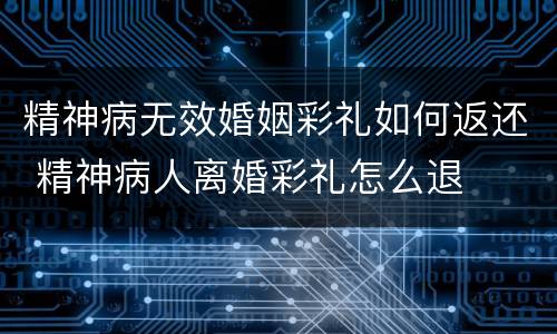 精神病无效婚姻彩礼如何返还 精神病人离婚彩礼怎么退