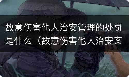 故意伤害他人治安管理的处罚是什么（故意伤害他人治安案件）