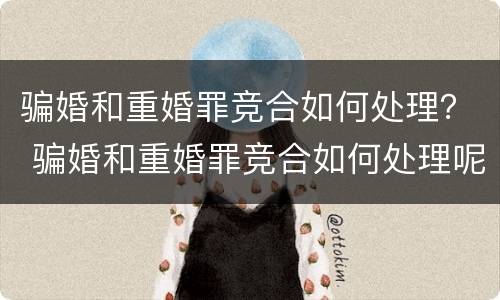 骗婚和重婚罪竞合如何处理？ 骗婚和重婚罪竞合如何处理呢