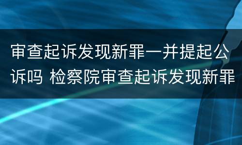 审查起诉发现新罪一并提起公诉吗 检察院审查起诉发现新罪