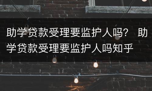 助学贷款受理要监护人吗？ 助学贷款受理要监护人吗知乎
