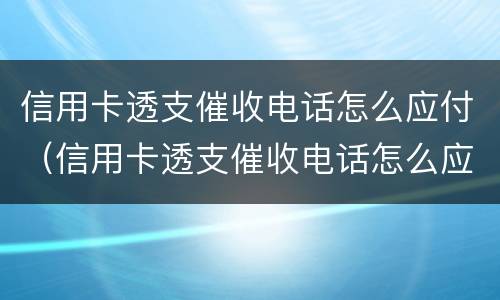 信用卡透支催收电话怎么应付（信用卡透支催收电话怎么应付的）