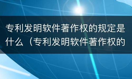 专利发明软件著作权的规定是什么（专利发明软件著作权的规定是什么）