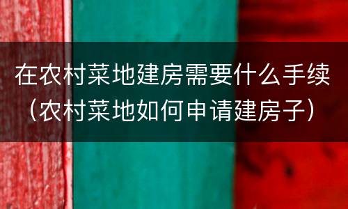 在农村菜地建房需要什么手续（农村菜地如何申请建房子）