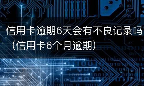 信用卡逾期6天会有不良记录吗（信用卡6个月逾期）