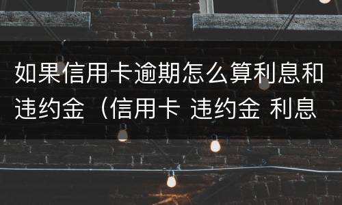 如果信用卡逾期怎么算利息和违约金（信用卡 违约金 利息）