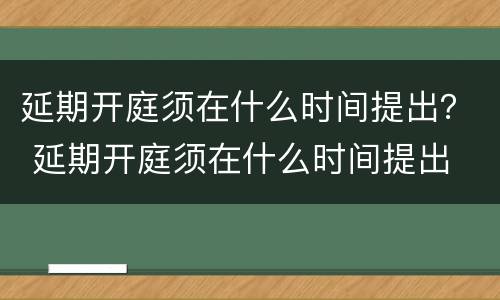 延期开庭须在什么时间提出？ 延期开庭须在什么时间提出