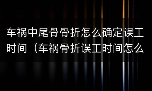 车祸中尾骨骨折怎么确定误工时间（车祸骨折误工时间怎么算）