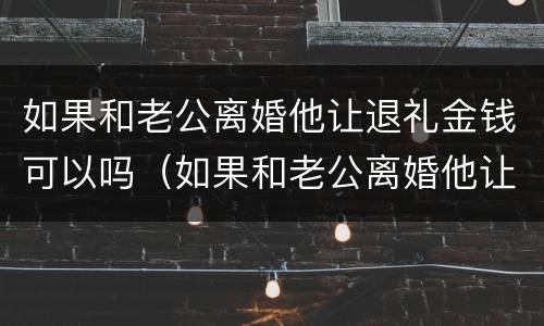 如果和老公离婚他让退礼金钱可以吗（如果和老公离婚他让退礼金钱可以吗怎么办）