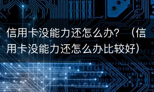 信用卡没能力还怎么办？（信用卡没能力还怎么办比较好）