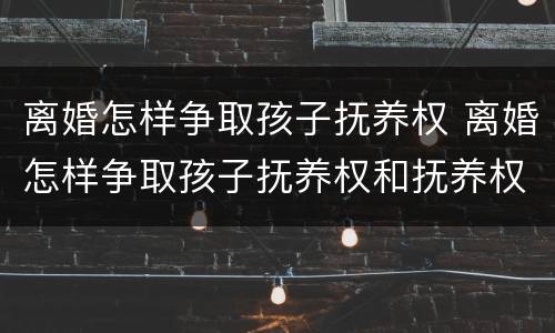 离婚怎样争取孩子抚养权 离婚怎样争取孩子抚养权和抚养权