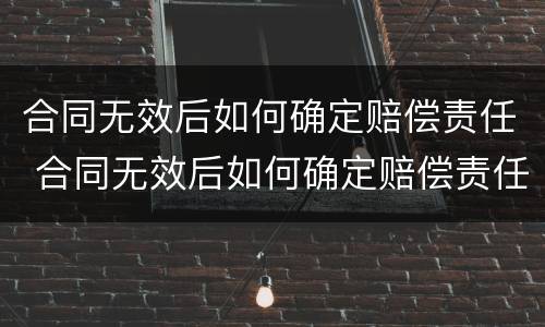 合同无效后如何确定赔偿责任 合同无效后如何确定赔偿责任