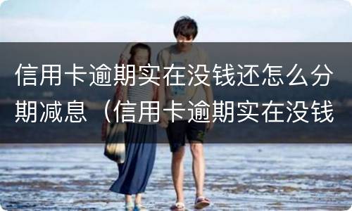 信用卡逾期实在没钱还怎么分期减息（信用卡逾期实在没钱还怎么分期减息呢）