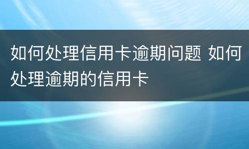 如何处理信用卡逾期问题 如何处理逾期的信用卡