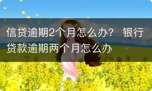 信贷逾期2个月怎么办？ 银行贷款逾期两个月怎么办