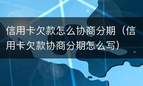 信用卡欠款怎么协商分期（信用卡欠款协商分期怎么写）