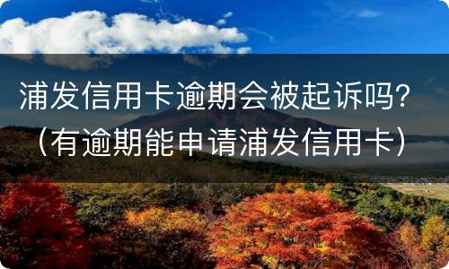 浦发信用卡逾期会被起诉吗？（有逾期能申请浦发信用卡）