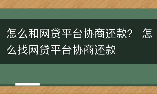 怎么和网贷平台协商还款？ 怎么找网贷平台协商还款