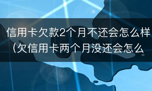 信用卡欠款2个月不还会怎么样（欠信用卡两个月没还会怎么样）