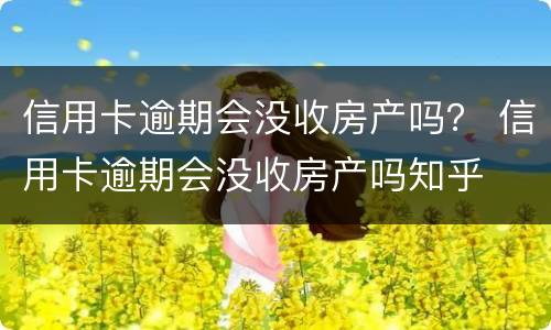 信用卡逾期会没收房产吗？ 信用卡逾期会没收房产吗知乎