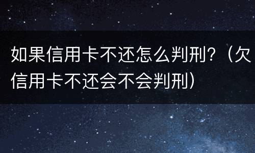 如果信用卡不还怎么判刑?（欠信用卡不还会不会判刑）