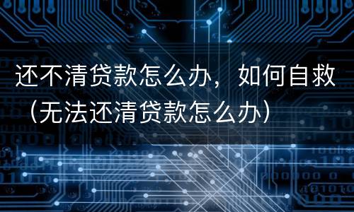 还不清贷款怎么办，如何自救（无法还清贷款怎么办）