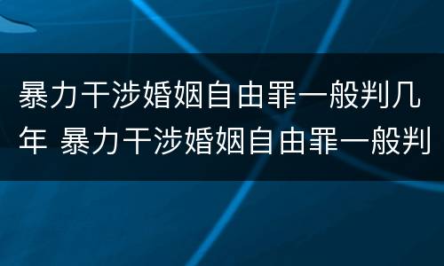 暴力干涉婚姻自由罪一般判几年 暴力干涉婚姻自由罪一般判几年徒刑