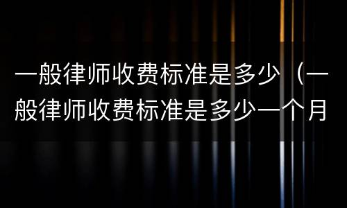 一般律师收费标准是多少（一般律师收费标准是多少一个月）