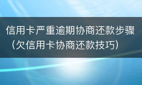 信用卡严重逾期协商还款步骤（欠信用卡协商还款技巧）