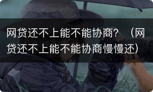 网贷还不上能不能协商？（网贷还不上能不能协商慢慢还）