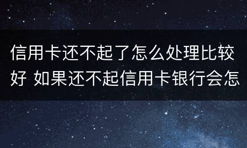 信用卡还不起了怎么处理比较好 如果还不起信用卡银行会怎么处理