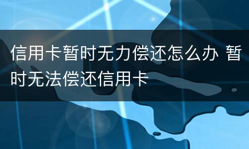 信用卡暂时无力偿还怎么办 暂时无法偿还信用卡