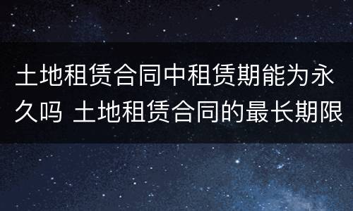 土地租赁合同中租赁期能为永久吗 土地租赁合同的最长期限