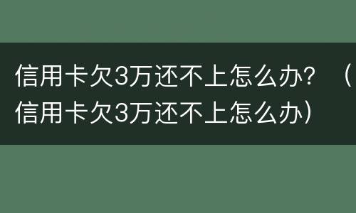 信用卡欠3万还不上怎么办？（信用卡欠3万还不上怎么办）