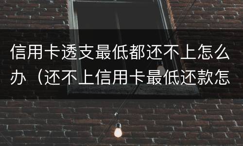 信用卡透支最低都还不上怎么办（还不上信用卡最低还款怎么办）