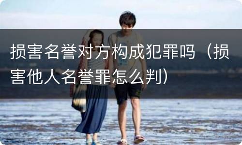损害名誉对方构成犯罪吗（损害他人名誉罪怎么判）